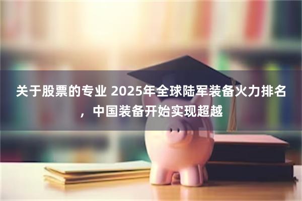 关于股票的专业 2025年全球陆军装备火力排名，中国装备开始实现超越