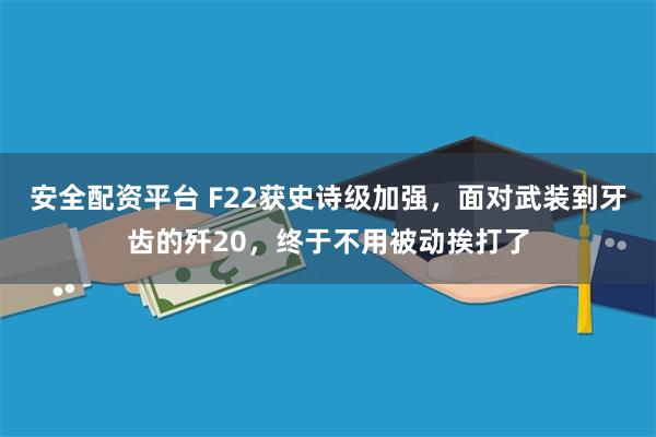 安全配资平台 F22获史诗级加强，面对武装到牙齿的歼20，终于不用被动挨打了