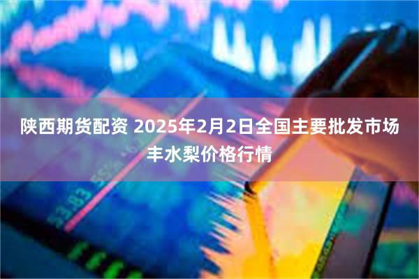 陕西期货配资 2025年2月2日全国主要批发市场丰水梨价格行情