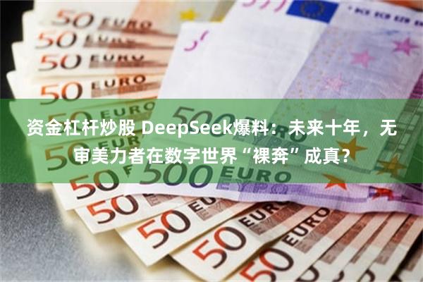 资金杠杆炒股 DeepSeek爆料：未来十年，无审美力者在数字世界“裸奔”成真？