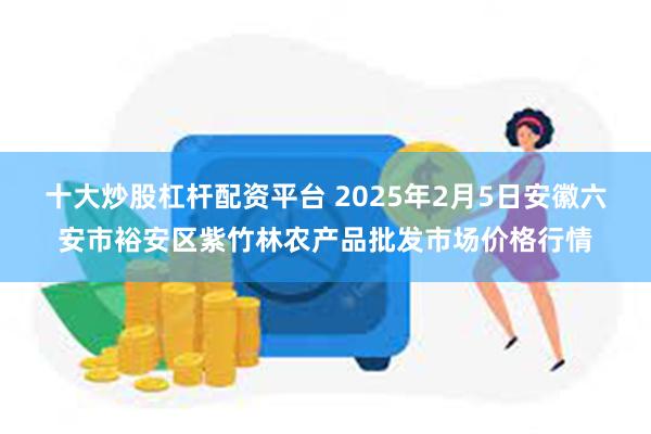 十大炒股杠杆配资平台 2025年2月5日安徽六安市裕安区紫竹林农产品批发市场价格行情