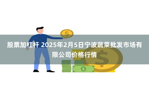 股票加杠杆 2025年2月5日宁波蔬菜批发市场有限公司价格行情