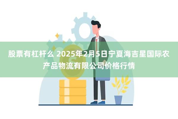 股票有杠杆么 2025年2月5日宁夏海吉星国际农产品物流有限公司价格行情