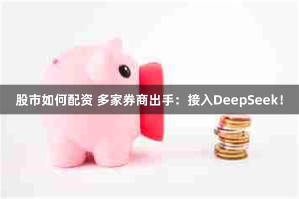 股市如何配资 多家券商出手：接入DeepSeek！