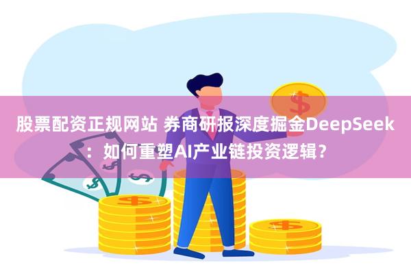 股票配资正规网站 券商研报深度掘金DeepSeek：如何重塑AI产业链投资逻辑？