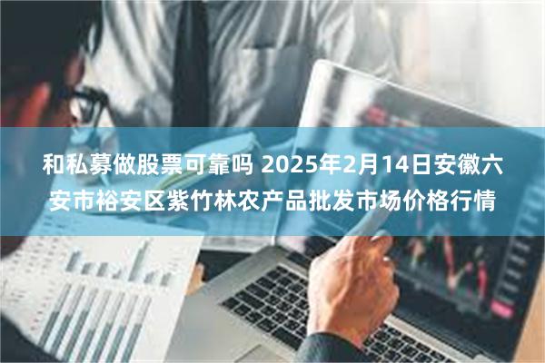 和私募做股票可靠吗 2025年2月14日安徽六安市裕安区紫竹林农产品批发市场价格行情