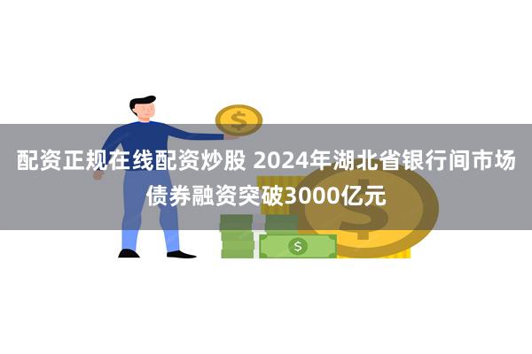 配资正规在线配资炒股 2024年湖北省银行间市场债券融资突破3000亿元