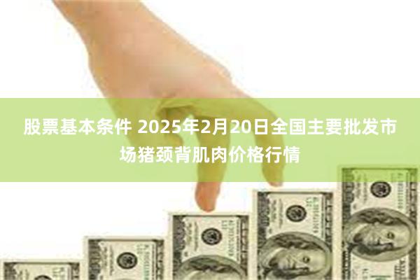 股票基本条件 2025年2月20日全国主要批发市场猪颈背肌肉价格行情