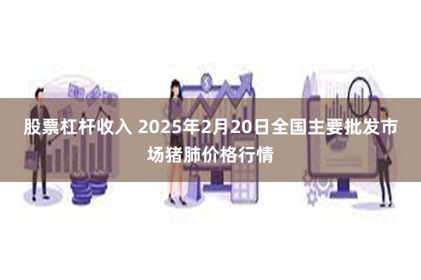 股票杠杆收入 2025年2月20日全国主要批发市场猪肺价格行情