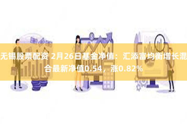 无锡股票配资 2月26日基金净值：汇添富均衡增长混合最新净值0.54，涨0.82%