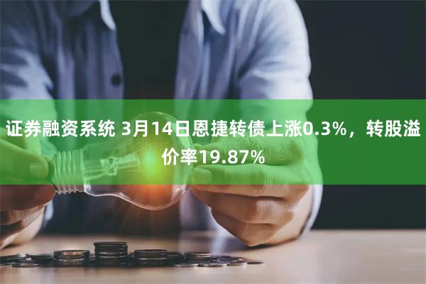 证券融资系统 3月14日恩捷转债上涨0.3%，转股溢价率19.87%