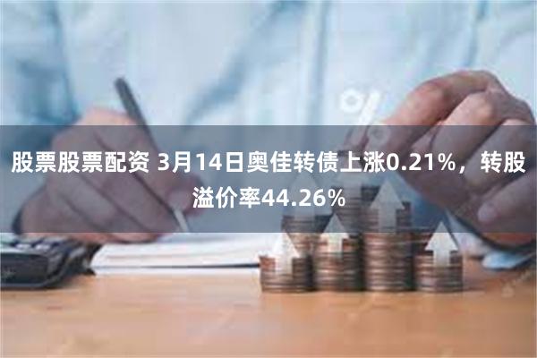 股票股票配资 3月14日奥佳转债上涨0.21%，转股溢价率44.26%