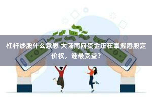 杠杆炒股什么意思 大陆南向资金正在掌握港股定价权，谁最受益？