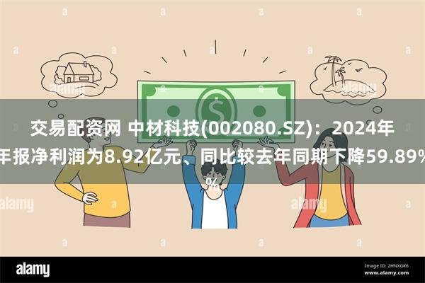 交易配资网 中材科技(002080.SZ)：2024年年报净利润为8.92亿元、同比较去年同期下降59.89%