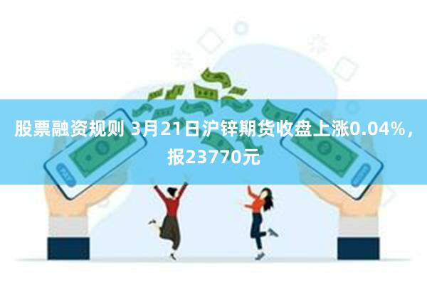 股票融资规则 3月21日沪锌期货收盘上涨0.04%，报23770元