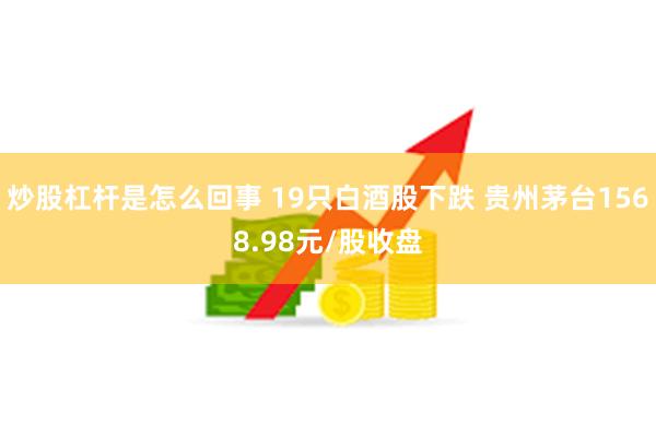 炒股杠杆是怎么回事 19只白酒股下跌 贵州茅台1568.98元/股收盘