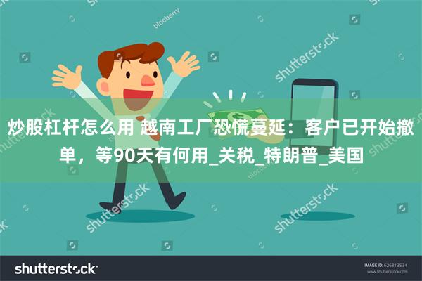 炒股杠杆怎么用 越南工厂恐慌蔓延：客户已开始撤单，等90天有何用_关税_特朗普_美国
