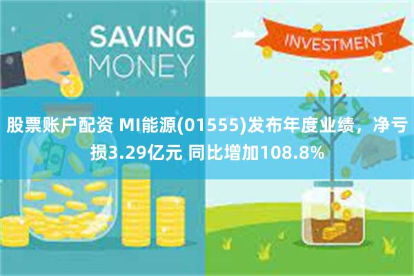 股票账户配资 MI能源(01555)发布年度业绩，净亏损3.29亿元 同比增加108.8%