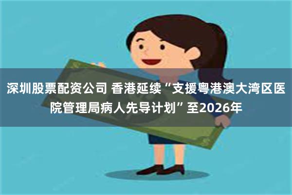 深圳股票配资公司 香港延续“支援粤港澳大湾区医院管理局病人先导计划”至2026年