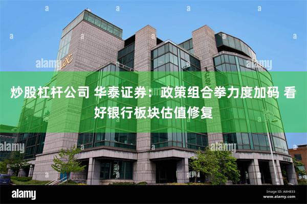 炒股杠杆公司 华泰证券：政策组合拳力度加码 看好银行板块估值修复