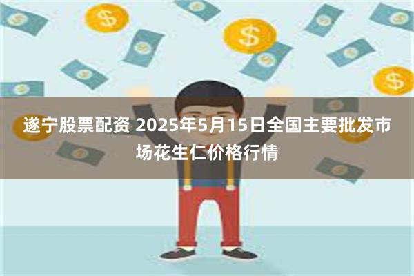 遂宁股票配资 2025年5月15日全国主要批发市场花生仁价格行情