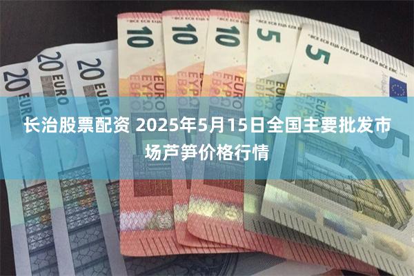 长治股票配资 2025年5月15日全国主要批发市场芦笋价格行情