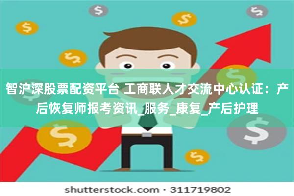 智沪深股票配资平台 工商联人才交流中心认证：产后恢复师报考资讯_服务_康复_产后护理