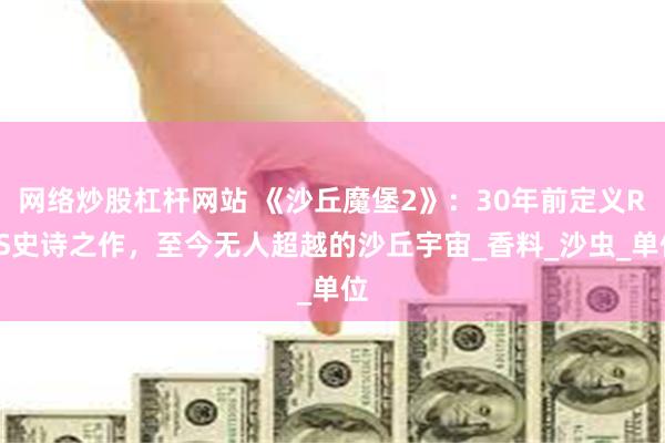 网络炒股杠杆网站 《沙丘魔堡2》：30年前定义RTS史诗之作，至今无人超越的沙丘宇宙_香料_沙虫_单位