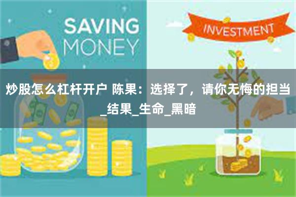 炒股怎么杠杆开户 陈果：选择了，请你无悔的担当_结果_生命_黑暗