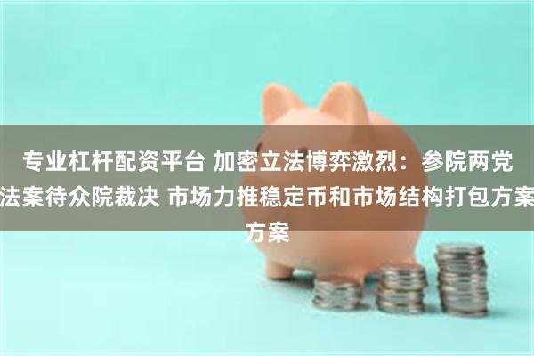 专业杠杆配资平台 加密立法博弈激烈：参院两党法案待众院裁决 市场力推稳定币和市场结构打包方案