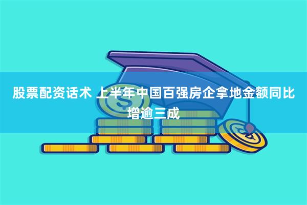 股票配资话术 上半年中国百强房企拿地金额同比增逾三成