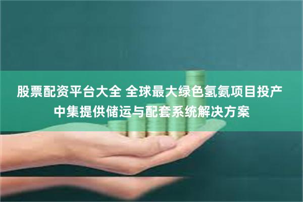 股票配资平台大全 全球最大绿色氢氨项目投产 中集提供储运与配套系统解决方案