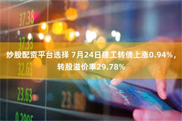 炒股配资平台选择 7月24日建工转债上涨0.94%，转股溢价率29.78%