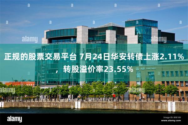 正规的股票交易平台 7月24日华安转债上涨2.11%，转股溢价率23.55%