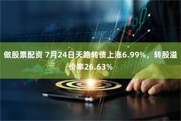 做股票配资 7月24日天路转债上涨6.99%，转股溢价率26.63%