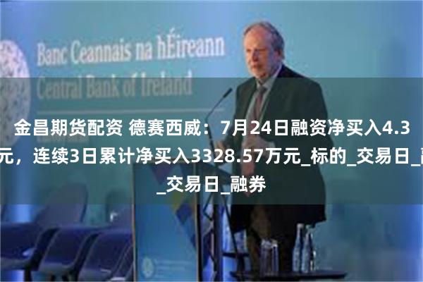 金昌期货配资 德赛西威：7月24日融资净买入4.34万元，连续3日累计净买入3328.57万元_标的_交易日_融券