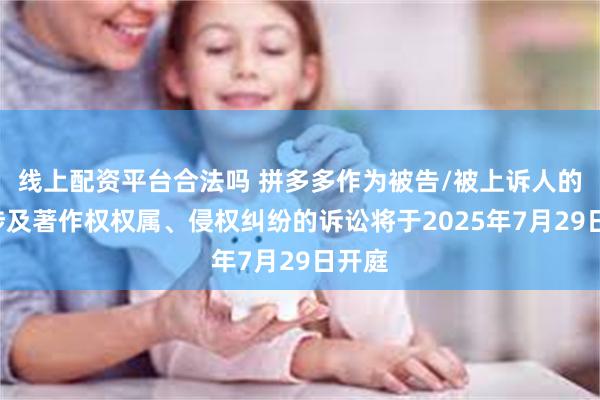 线上配资平台合法吗 拼多多作为被告/被上诉人的5起涉及著作权权属、侵权纠纷的诉讼将于2025年7月29日开庭