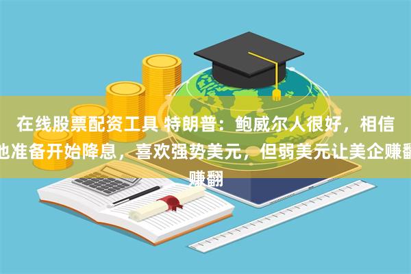 在线股票配资工具 特朗普：鲍威尔人很好，相信他准备开始降息，喜欢强势美元，但弱美元让美企赚翻