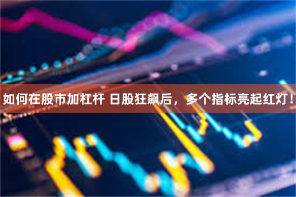 如何在股市加杠杆 日股狂飙后，多个指标亮起红灯！