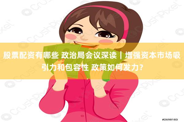 股票配资有哪些 政治局会议深读｜增强资本市场吸引力和包容性 政策如何发力？