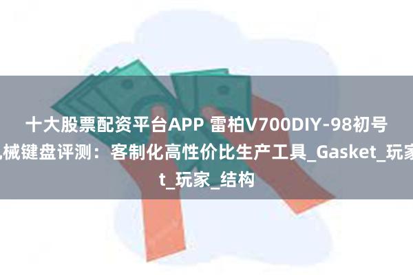 十大股票配资平台APP 雷柏V700DIY-98初号骑士机械键盘评测：客制化高性价比生产工具_Gasket_玩家_结构