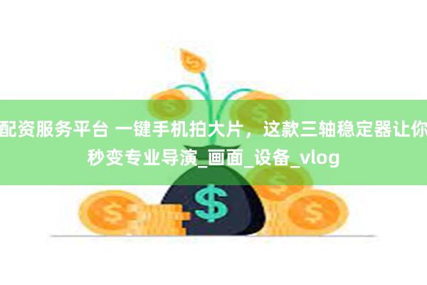 配资服务平台 一键手机拍大片，这款三轴稳定器让你秒变专业导演_画面_设备_vlog