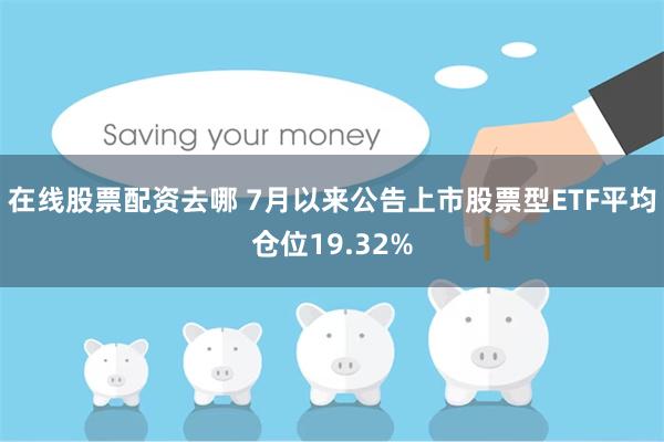 在线股票配资去哪 7月以来公告上市股票型ETF平均仓位19.32%