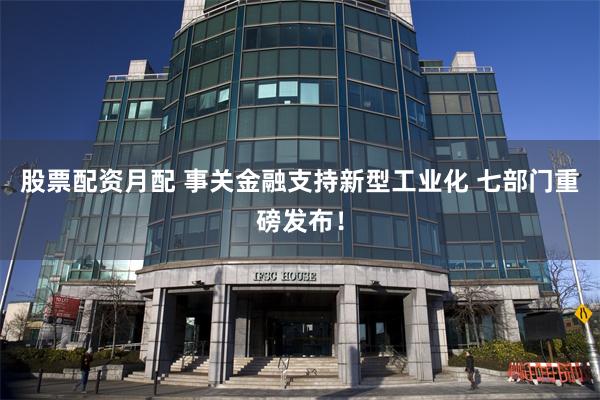 股票配资月配 事关金融支持新型工业化 七部门重磅发布！