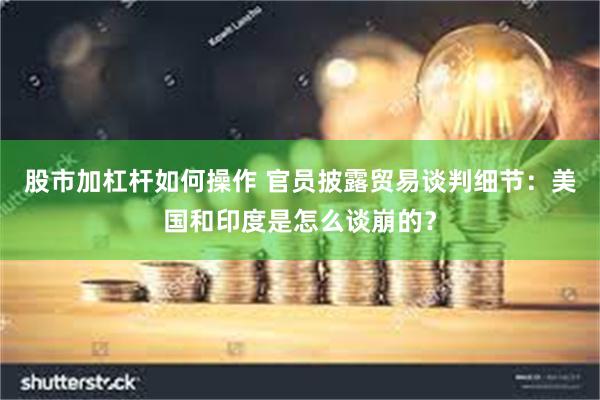 股市加杠杆如何操作 官员披露贸易谈判细节：美国和印度是怎么谈崩的？