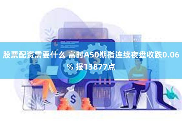 股票配资需要什么 富时A50期指连续夜盘收跌0.06% 报13877点