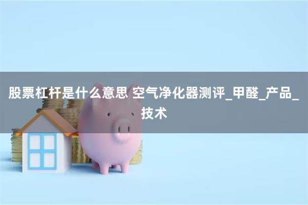 股票杠杆是什么意思 空气净化器测评_甲醛_产品_技术
