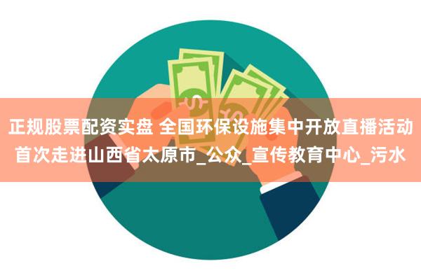 正规股票配资实盘 全国环保设施集中开放直播活动首次走进山西省太原市_公众_宣传教育中心_污水