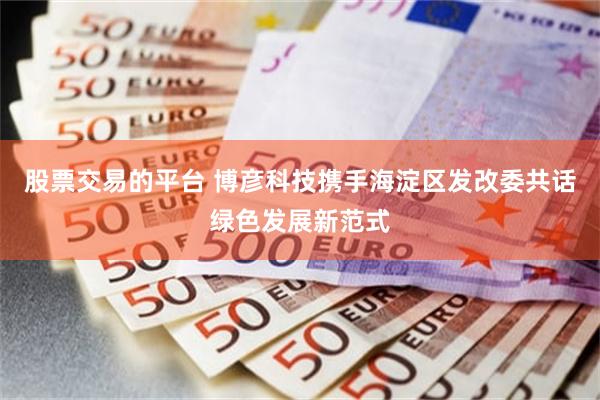 股票交易的平台 博彦科技携手海淀区发改委共话绿色发展新范式
