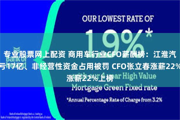 专业股票网上配资 商用车行业CFO薪酬榜：江淮汽车巨亏17亿、非经营性资金占用被罚 CFO张立春涨薪22%上榜